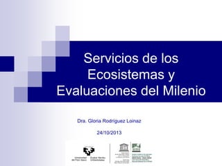 Servicios de los
Ecosistemas y
Evaluaciones del Milenio
Dra. Gloria Rodríguez Loinaz
24/10/2013

 