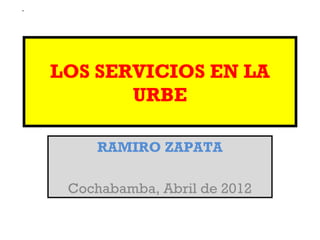 .




    LOS SERVICIOS EN LA
           URBE

        RAMIRO ZAPATA

     Cochabamba, Abril de 2012
 