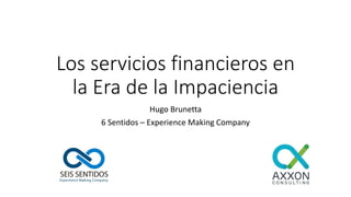 Los servicios financieros en
la Era de la Impaciencia
Hugo Brunetta
6 Sentidos – Experience Making Company
 