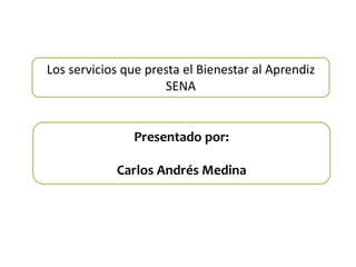 Los servicios que presta el Bienestar al Aprendiz
SENA
Presentado por:
Carlos Andrés Medina
 