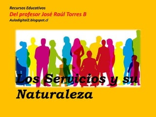 Recursos Educativos
Del profesor José Raúl Torres B
Auladigital2.blogspot.cl
Los Servicios y su
Naturaleza
 