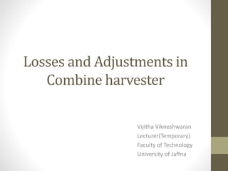 Losses and Adjustments in
Combine harvester
Vijitha Vikneshwaran
Lecturer(Temporary)
Faculty of Technology
University of Jaffna
 