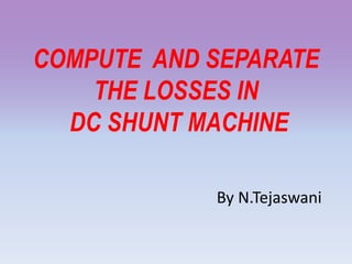 COMPUTE AND SEPARATE
THE LOSSES IN
DC SHUNT MACHINE
By N.Tejaswani
 
