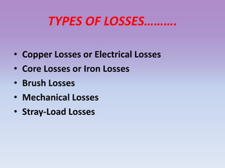 TYPES OF LOSSES……….
• Copper Losses or Electrical Losses
• Core Losses or Iron Losses
• Brush Losses
• Mechanical Losses
• Stray-Load Losses
 