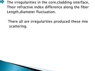 The irregularities in the core,cladding interface,
Their refractive index difference along the fiber
Length,diameter fluctuation.
There all are irregularities produced these mie
scattering.

 