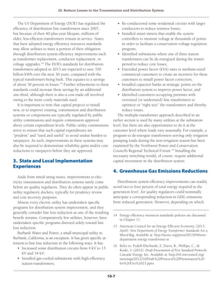10. Reduce Losses in the Transmission and Distribution System
10-7
The US Department of Energy (DOE) has regulated the
efficiency of distribution line transformers since 2007,
but because of their 40-plus-year lifespan, millions of
older, less-efficient transformers remain in service. States
that have adopted energy efficiency resources standards
may allow utilities to meet a portion of their obligation
through distribution system efficiency improvements such
as transformer replacement, conductor replacement, or
voltage upgrades.14
The DOE’s standards for distribution
transformers adopted in 2013 are expected to save 350
billion kWh over the next 30 years, compared with the
typical transformers being built. This equates to a savings
of about 30 percent in losses.15
Further refinements to these
standards could increase these savings by an additional
one-third, although there is also a cost trade-off involved
owing to the more costly materials used.
It is important to note that capital projects to install
new, or to improve existing, transmission and distribution
systems or components are typically regulated by public
utility commissions and require commission approval
above certain expenditure levels. Public utility commissions
strive to ensure that such capital expenditures are
“prudent” and “used and useful” to avoid undue burden to
ratepayers. As such, improvements in these systems may
also be required to demonstrate reliability gains and/or cost
reductions to ratepayers before they are approved.
3. State and Local Implementation
Experiences
Aside from initial siting issues, improvements to elec-
tricity transmission and distribution systems rarely come
before air quality regulators. They do often appear in public
utility regulatory dockets, typically for prudency review
and cost recovery purposes.
Almost every electric utility has undertaken specific
programs for distribution system improvement, and they
generally consider line loss reduction as one of the resulting
benefit streams. Comparatively few utilities, however, have
undertaken specific programs directed solely toward line
loss reduction.
Burbank Water and Power, a small municipal utility in
Burbank, California, is an exception. It has given specific at-
tention to line loss reduction in the following ways. It has:
•	 Increased some distribution circuits from 4 kV to 13
kV and 34 kV;
•	 Installed gas-cooled substations with high-efficiency
station transformers;
14	 Energy efficiency resources standards policies are discussed
in Chapter 11.
15	 American Council for an Energy-Efficient Economy. (2013,
April). New Department of Energy Transformer Standards Are a
Mixed Bag. Available at: http://aceee.org/press/2013/04/new-
department-energy-transformer-st.
16	 Refer to: Podell-Eberhardt, Z.,Travis, R., Phillips, C., &
Koski, S. (2012). Draft Presentation of Five Standard Protocols.
Cascade Energy, Inc. Available at: http://rtf.nwcouncil.org/
meetings/2012/10/Draft%20Protocol%20Presentation%20
for%20Oct%2023.pptx.
•	 Re-conductored some residential circuits with larger
conductors to reduce resistive losses;
•	 Installed smart meters that enable the system
controllers to measure voltage at thousands of points
in order to facilitate a conservation voltage regulation
program;
•	 Identified substations where one of three station
transformers can be de-energized during the winter
period to reduce core losses;
•	 Extended power factor (kVA) rates to medium-sized
commercial customers to create an incentive for these
customers to install power factor correction;
•	 Installed capacitor banks at strategic points on the
distribution system to improve power factor; and
•	 Identified customers occupying premises with
oversized (or undersized) line transformers to
optimize or “right-size” the transformers and thereby
reduce losses.
The multiple-transformer approach described in an
earlier section is used by many utilities at the substation
level, but there are also opportunities to do it at the
customer level where loads vary seasonally. For example, a
program to de-energize transformers serving only irrigation
pumping loads during the non-irrigation season has been
examined by the Northwest Power and Conservation
Council’s Regional Technical Forum.16
Installing the
necessary switching would, of course, require additional
capital investment in the distribution system.
4. Greenhouse Gas Emissions Reductions
Distribution system efficiency improvements can readily
avoid two to four percent of total energy required at the
generation level. Air quality regulators could nominally
anticipate a corresponding reduction in GHG emissions
from reduced generation. However, depending on which
 