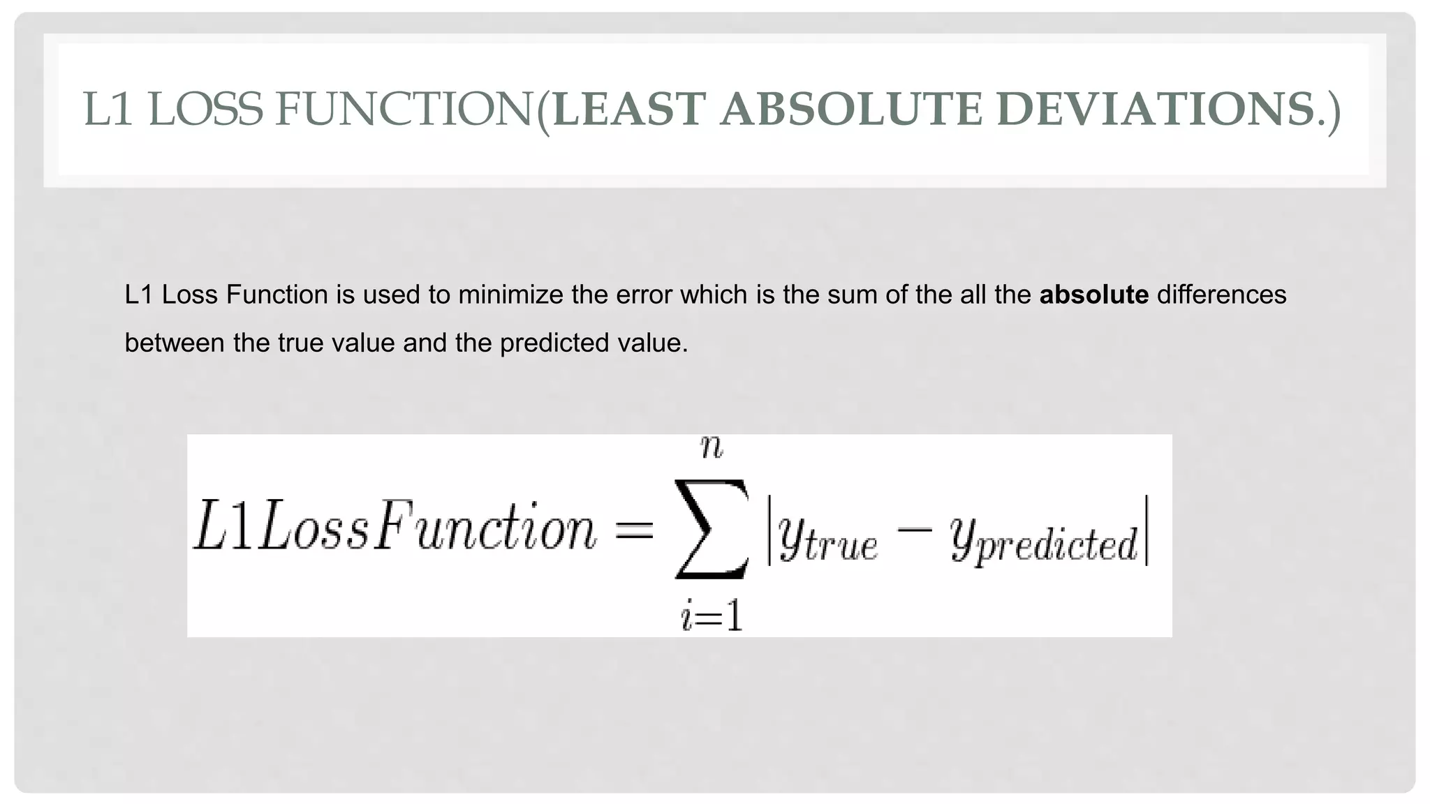L1 LOSS FUNCTION(LEAST ABSOLUTE DEVIATIONS.)
L1 Loss Function is used to minimize the error which is the sum of the all the absolute differences
between the true value and the predicted value.
 