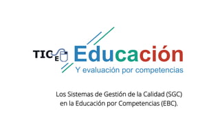 Los Sistemas de Gestión de la Calidad (SGC)
en la Educación por Competencias (EBC).
 