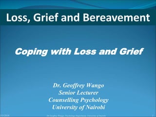 3/3/2018 1Dr Geoffrey Wango, Psychology Department, University of Nairobi
Dr. Geoffrey Wango
Senior Lecturer
Counselling Psychology
University of Nairobi
Coping with Loss and Grief
Loss, Grief and Bereavement
 