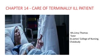 CHAPTER 14 - CARE OF TERMINALLY ILL PATIENT
Ms.Lincy Thomas
Tutor
St.James’ College of Nursing,
Chalakudy
 