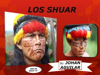 LOS SHUAR
By: JOHAN
AGUILAR
2DO DE
BACH “E”
 