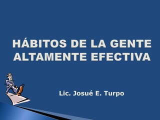 HÁBITOS DE LA GENTE ALTAMENTE EFECTIVA Lic. Josué E. Turpo 