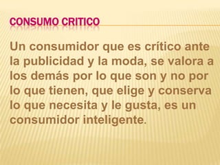 CONSUMOCRITICOUn consumidor que es crítico ante la publicidad y la moda, se valora a los demás por lo que son y no por lo que tienen, que elige y conserva lo que necesita y le gusta, es un consumidor inteligente.