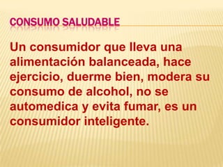 CONSUMO SALUDABLEUn consumidor que lleva una alimentación balanceada, hace ejercicio, duerme bien, modera su consumo de alcohol, no se automedica y evita fumar, es un consumidor inteligente.