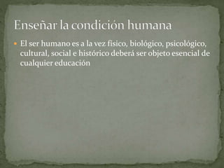  El ser humano es a la vez físico, biológico, psicológico,
cultural, social e histórico deberá ser objeto esencial de
cualquier educación
 