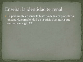  Es pertinente enseñar la historia de la era planetaria,
enseñar la complejidad de la crisis planetaria que
enmarca el siglo XX.
 