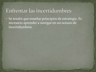  Se tendrá que enseñar principios de estrategia. Es
necesario aprender a navegar en un océano de
incertidumbres.
 