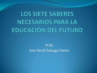 LOS SIETE SABERES NECESARIOS PARA LA EDUCACIÓN DEL FUTURO POR: Jose David Zuluaga Osorio 