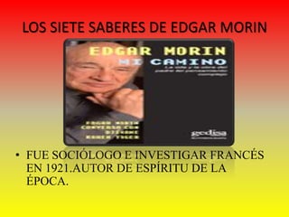 LOS SIETE SABERES DE EDGAR MORIN




• FUE SOCIÓLOGO E INVESTIGAR FRANCÉS
  EN 1921.AUTOR DE ESPÍRITU DE LA
  ÉPOCA.
 
