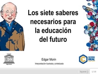 Los siete saberes
 necesarios para
  la educación
    del futuro

          Edgar Morin
  Interpretación ilustrada y sintetizada


                                           Siguiente   1/18
 