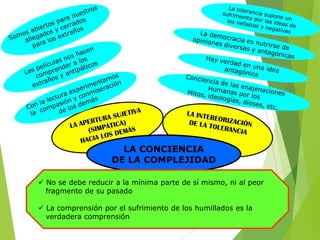LA CONCIENCIA
DE LA COMPLEJIDAD
 No se debe reducir a la mínima parte de sí mismo, ni al peor
fragmento de su pasado
 La comprensión por el sufrimiento de los humillados es la
verdadera comprensión

 