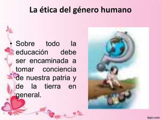 La ética del género humano


• Sobre    todo    la
  educación     debe
  ser encaminada a
  tomar conciencia
  de nuestra patria y
  de la tierra en
  general.
 