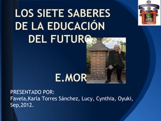 LOS SIETE SABERES
 DE LA EDUCACIÓN
   DEL FUTURO


                  E.MORIN
PRESENTADO POR:
Favela,Karla Torres Sánchez, Lucy, Cynthia, Oyuki,
Sep,2012.
 