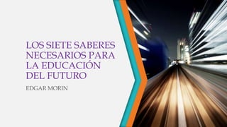 LOS SIETE SABERES
NECESARIOS PARA
LA EDUCACIÓN
DEL FUTURO
EDGAR MORIN
 