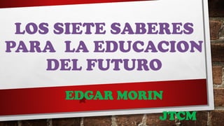 LOS SIETE SABERES
PARA LA EDUCACION
DEL FUTURO
EDGAR MORIN
JTCM
 