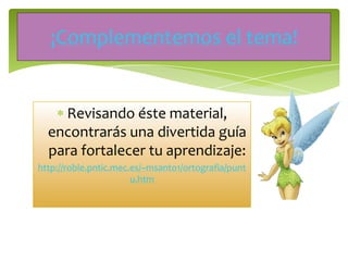 Revisando éste material,
encontrarás una divertida guía
para fortalecer tu aprendizaje:
http://roble.pntic.mec.es/~msanto1/ortografia/punt
u.htm
¡Complementemos el tema!
 