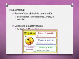 O Se emplea:
O Para señalar el final de una oración.
O Se acabaron las vacaciones. Ahora, a
estudiar.
O Detrás de las abreviaturas.
O Sr. (señor), Ud. (usted), etc.
 