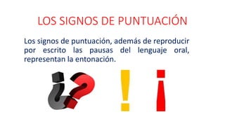 LOS SIGNOS DE PUNTUACIÓN
Los signos de puntuación, además de reproducir
por escrito las pausas del lenguaje oral,
representan la entonación.
 