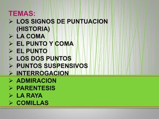 TEMAS:
 LOS SIGNOS DE PUNTUACION
(HISTORIA)
 LA COMA
 EL PUNTO Y COMA
 EL PUNTO
 LOS DOS PUNTOS
 PUNTOS SUSPENSIVOS
 INTERROGACION
 ADMIRACION
 PARENTESIS
 LA RAYA
 COMILLAS
 