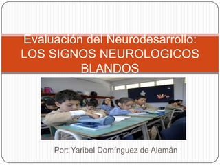 Evaluación del Neurodesarrollo:
LOS SIGNOS NEUROLOGICOS
BLANDOS

Por: Yaribel Domínguez de Alemán

 