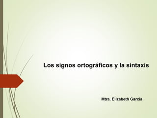Los signos ortográficos y la sintaxis
Mtra. Elizabeth García
 