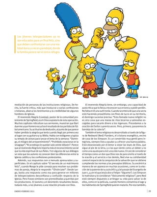 ENERO-FEBRERO 2011 29
mediación de personas de las instituciones religiosas. De he-
cho, la fuerte crítica, más que involucrar a varias confesiones
cristianas, abarca los testimonios y la credibilidad de algunos
hombres de Iglesia.
El reverendo Alegría (Lovejoy), pastor de la comunidad pro-
testantedeSpringfield,eselchivoexpiatoriodeestaoperación.
Muchos capítulos ridiculizan sus sermones, muestran que Bart
duermeyqueHomeroescuchaelresultadodelospartidosdefút-
bolamericano.Suactitudesdedesilusión,alpuntodequeparece
haber perdido la alegría que tenía cuando llegó por primera vez
al lugar con su guitarra y su Biblia. Habla con eslóganes y tapiza
su templo de avisos para lanzar el tema de la semana: “Domin-
go, el milagro del arrepentimiento”; “Prohibido estacionar en la
sinagoga”; “Al arzobispo le quedan solo veinte dólares”. Parece
quealreverendoAlegríaleimportamáselreconocimientosocial
que la vida espiritual de sus fieles. Y en algunos de sus diálogos
se nota que los autores no conocen bien las diferencias entre la
Iglesia católica y las confesiones protestantes.
Además, sus respuestas son a menudo apresuradas y su-
perficiales. En el capítulo sobre “El secreto de un matrimonio
feliz”, cuando Marge le pide consejo para resolver sus proble-
mas de pareja, Alegría le responde: “¡Divórciate!”. Desde lue-
go, basta una respuesta como esa para generar en millones
de telespectadores desconfianza y confusión respecto de la
Iglesia. Pero frases similares son premeditadas y queridas por
los productores. El laxismo y el desinterés resultantes llevan,
todavía más, a los jóvenes a una relación privada con Dios.
El reverendo Alegría tiene, sin embargo, una capacidad de
autocríticaquelollevaareconocersuserroresyapedirperdón.
Nofaltaenélunasutilironía.Cuandoseenteradequeunasecta
está haciendo proselitismo con fines de lucro en su territorio,
el domingo sucesivo precisa: “Esta llamada nueva religión no
es otra cosa que una marea de ritos bizarros y salmodias es-
cogidas para sacarle dinero a los ingenuos. Procedamos a la
oración del Señor cuarenta veces. Pero, primero, pasaremos la
bandeja de la colecta”.
Tambiéneltemareligiosoesdesarrolladoatravésdelafigu-
ra de Nedward (Ned) Flanders, el cristiano evangélico, vecino
de casa de los Simpson. Es un convertido muy gentil pero in-
tegrista, siempre listo a ayudar y a ofrecer una buena palabra.
Está obsesionado por el temor a violar las leyes de Dios, que
sigue al pie de la letra, y a las que siente como un deber y no
como una ayuda para vivir una vida nueva. En vez de considerar
el tiempo como un don que Dios nos da para vivirlo a través de
la oración y el servicio a los demás, Ned vive su cotidianidad
como el espacio de la conquista de la salvación que se obtiene
cumpliendo las normas y los preceptos bíblicos. Su excéntrica
manera de ser aparece en muchas ocasiones, como en la elec-
ción de la patente de su auto JHS 143 (el pasaje del Evangelio de
Juan 1, 43 en el que Jesús dice a Felipe: ‘Sígueme’). Los Simpson
lo maltratan y lo consideran “tóxicamente religioso”, pero Ned
está siempre dispuesto a arriesgar su vida para salvar la de
ellos, como en la película, cuando Homero contamina el lago y
loshabitantes de Springfieldquierenmatarlo.Por eso también,
Los jóvenes telespectadores ya no
son educados para un final feliz, sino
que deben confrontarse con una rea-
lidad dura y a veces paradojal, donde
la familia parece ser el único refugio.
 