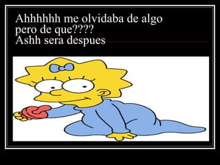 Ahhhhhh me olvidaba de algo pero de que???? Ashh sera despues 