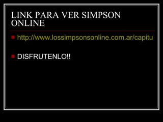 LINK PARA VER SIMPSON ONLINE http://www.lossimpsonsonline.com.ar/capitulos-online/espanol-latino/ DISFRUTENLO!! 