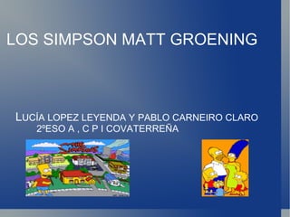 LOS SIMPSON MATT GROENING L UCÍA LOPEZ LEYENDA Y PABLO CARNEIRO CLARO  2ºESO A , C P I COVATERREÑA 