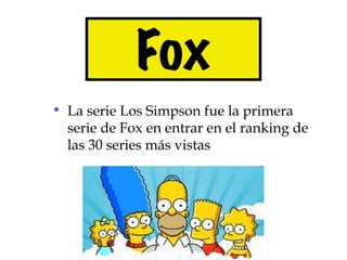Fox
• La serie Los Simpson fue la primera
  serie de Fox en entrar en el ranking de
  las 30 series más vistas
 