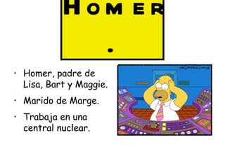 Hom er
             .
• Homer, padre de
  Lisa, Bart y Maggie.
• Marido de Marge.
• Trabaja en una
  central nuclear.
 