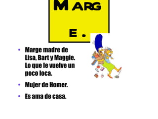 Marg
              e.
• Marge madre de
  Lisa, Bart y Maggie.
  Lo que le vuelve un
  poco loca.
• Mujer de Homer.
• Es ama de casa.
 
