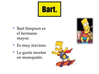 Bart.

• Bart Simpson es
  el hermano
  mayor.
• Es muy travieso.
• Le gusta montar
  en monopatin.
 