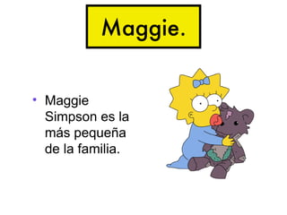 Maggie.


• Maggie
  Simpson es la
  más pequeña
  de la familia.
 