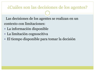 ¿Cuáles son las decisiones de los agentes?
Las decisiones de los agentes se realizan en un
contexto con limitaciones:
 La información disponible
 La limitación cognoscitiva
 El tiempo disponible para tomar la decisión
 