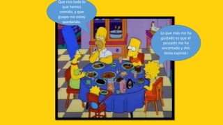 Que rico todo lo
  que hemos
 comido, y que
guapo me estoy
  quedando.

                   Lo que más me ha
                   gustado es que el
                     pescado me ha
                    encantado y ¡No
                     tenia espinas!
 