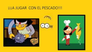 ¡¡¡A JUGAR CON EL PESCADO!!!
 