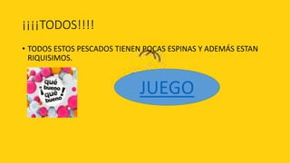 ¡¡¡¡TODOS!!!!
• TODOS ESTOS PESCADOS TIENEN POCAS ESPINAS Y ADEMÁS ESTAN
  RIQUISIMOS.


                            JUEGO
 