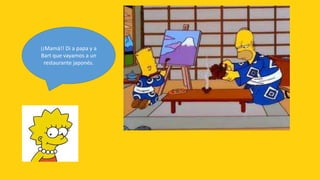 ¡¡Mamá!! Di a papa y a
Bart que vayamos a un
 restaurante japonés.
 