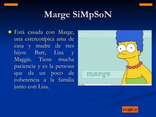 Marge SiMpSoN Está casada con Marge, una estereotípica ama de casa y madre de tres hijos: Bart, Lisa y Maggie. Tiene mucha paciencia y es la persona que da un poco de coherencia a la familia junto con Lisa.  INDICE 
